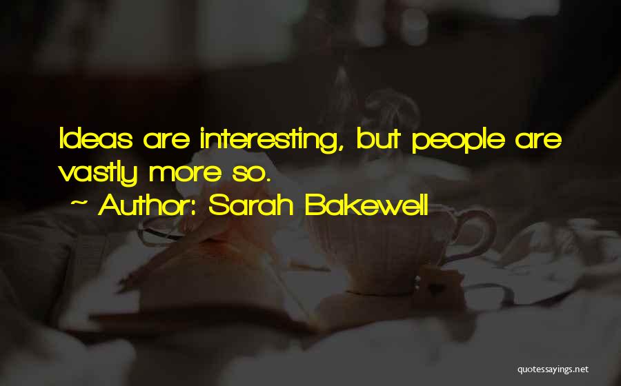 Sarah Bakewell Quotes: Ideas Are Interesting, But People Are Vastly More So.