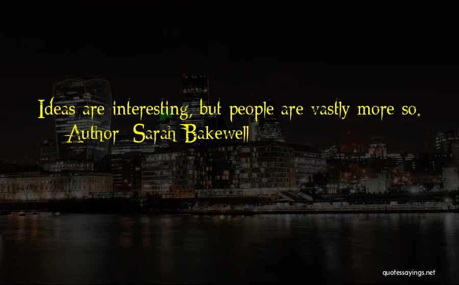 Sarah Bakewell Quotes: Ideas Are Interesting, But People Are Vastly More So.