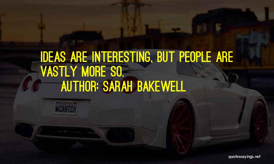 Sarah Bakewell Quotes: Ideas Are Interesting, But People Are Vastly More So.