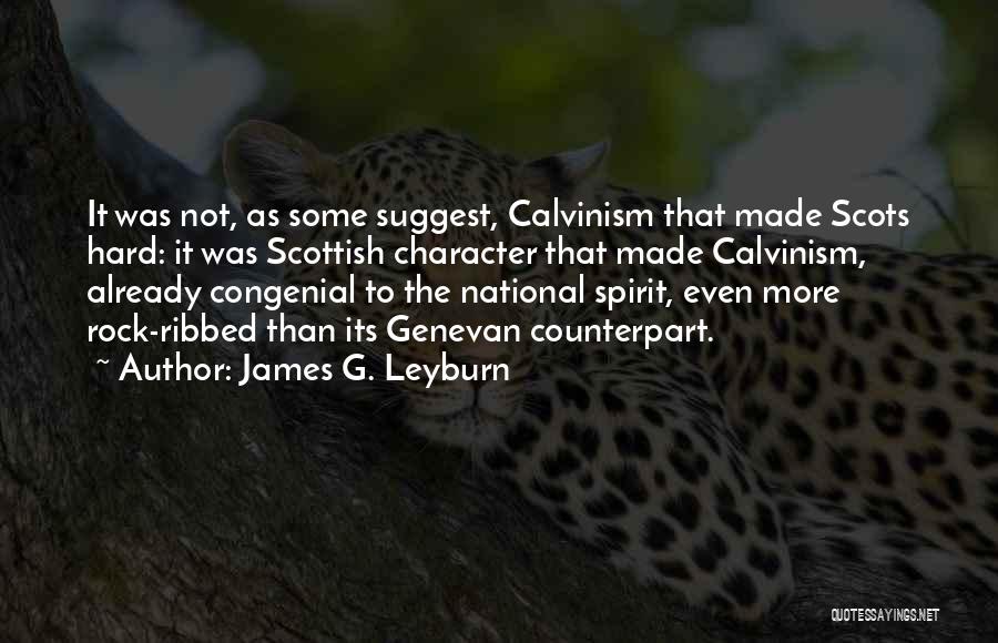 James G. Leyburn Quotes: It Was Not, As Some Suggest, Calvinism That Made Scots Hard: It Was Scottish Character That Made Calvinism, Already Congenial