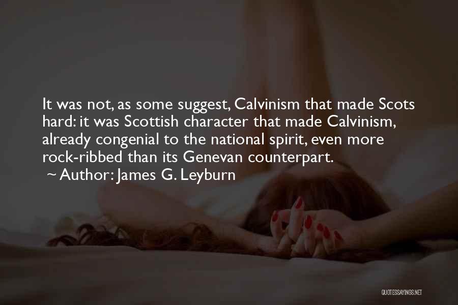 James G. Leyburn Quotes: It Was Not, As Some Suggest, Calvinism That Made Scots Hard: It Was Scottish Character That Made Calvinism, Already Congenial