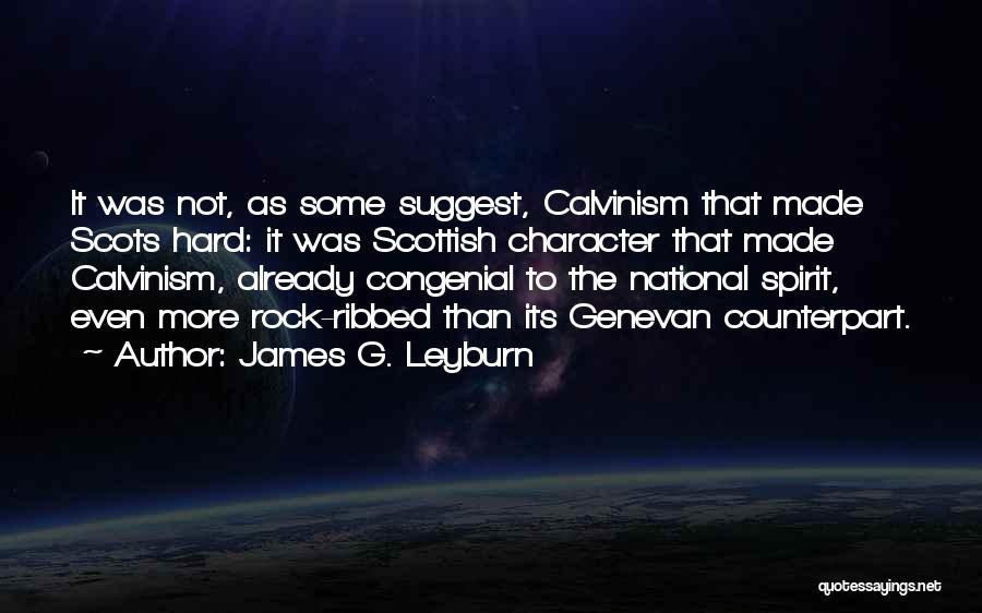 James G. Leyburn Quotes: It Was Not, As Some Suggest, Calvinism That Made Scots Hard: It Was Scottish Character That Made Calvinism, Already Congenial