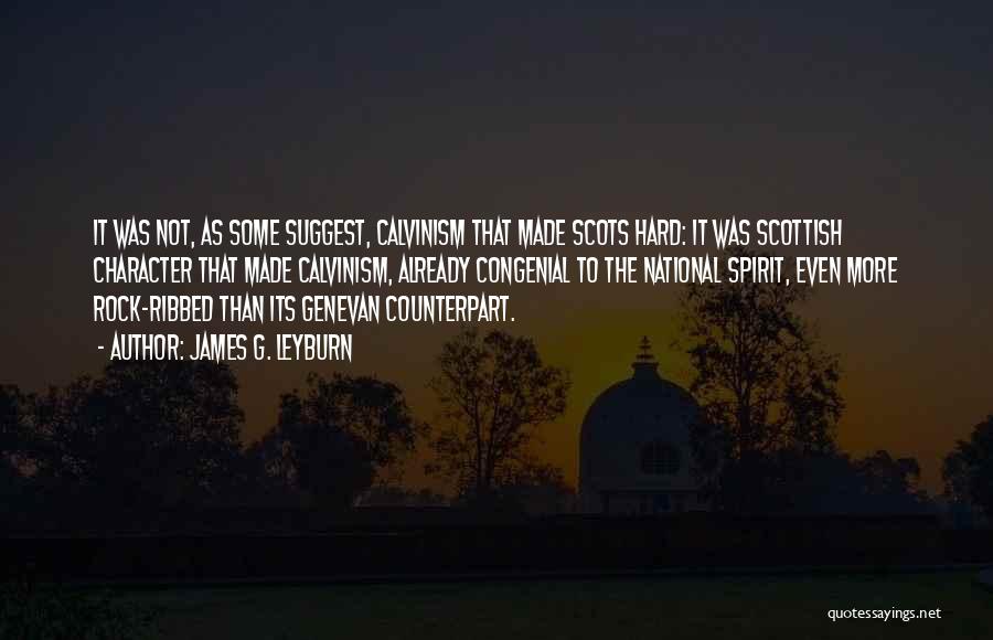 James G. Leyburn Quotes: It Was Not, As Some Suggest, Calvinism That Made Scots Hard: It Was Scottish Character That Made Calvinism, Already Congenial