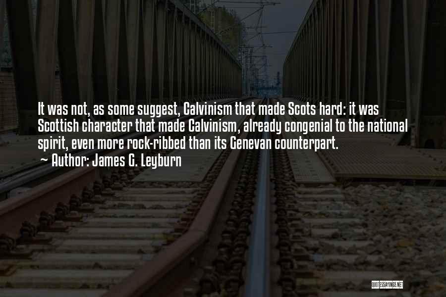 James G. Leyburn Quotes: It Was Not, As Some Suggest, Calvinism That Made Scots Hard: It Was Scottish Character That Made Calvinism, Already Congenial