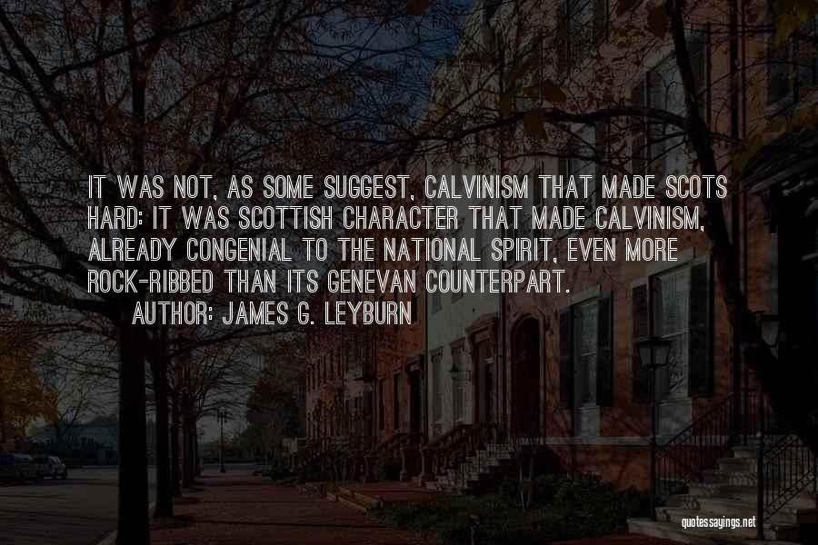 James G. Leyburn Quotes: It Was Not, As Some Suggest, Calvinism That Made Scots Hard: It Was Scottish Character That Made Calvinism, Already Congenial