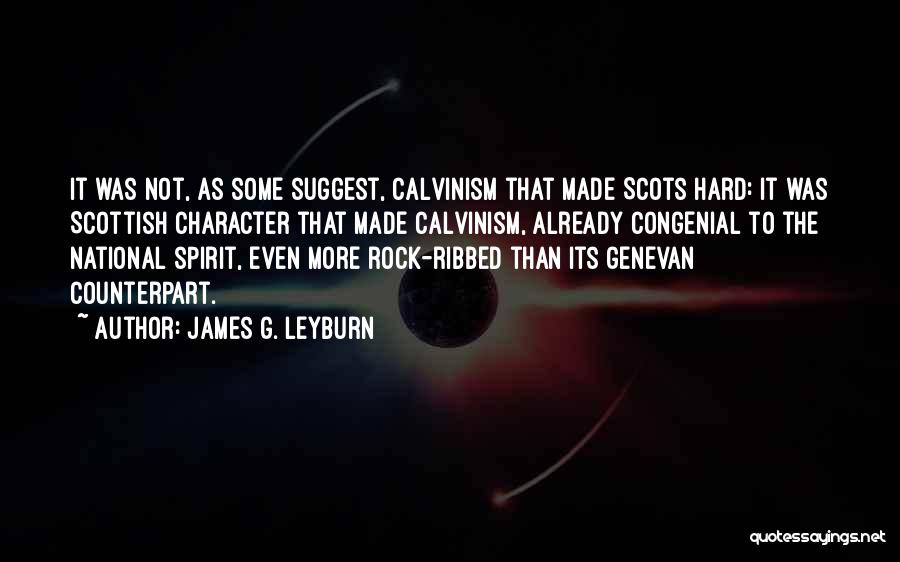 James G. Leyburn Quotes: It Was Not, As Some Suggest, Calvinism That Made Scots Hard: It Was Scottish Character That Made Calvinism, Already Congenial