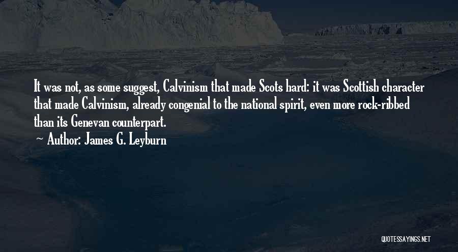 James G. Leyburn Quotes: It Was Not, As Some Suggest, Calvinism That Made Scots Hard: It Was Scottish Character That Made Calvinism, Already Congenial