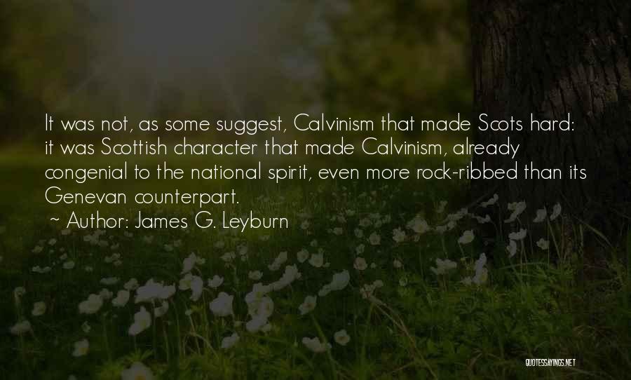 James G. Leyburn Quotes: It Was Not, As Some Suggest, Calvinism That Made Scots Hard: It Was Scottish Character That Made Calvinism, Already Congenial