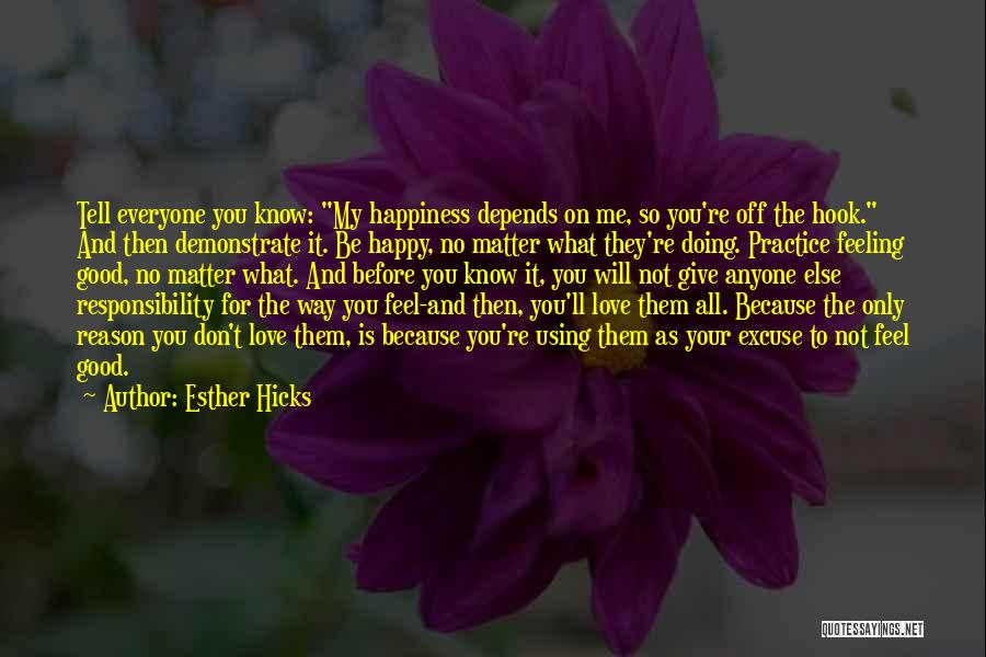 Esther Hicks Quotes: Tell Everyone You Know: My Happiness Depends On Me, So You're Off The Hook. And Then Demonstrate It. Be Happy,