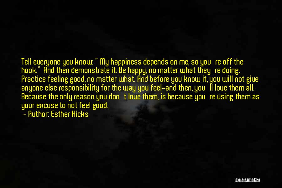 Esther Hicks Quotes: Tell Everyone You Know: My Happiness Depends On Me, So You're Off The Hook. And Then Demonstrate It. Be Happy,