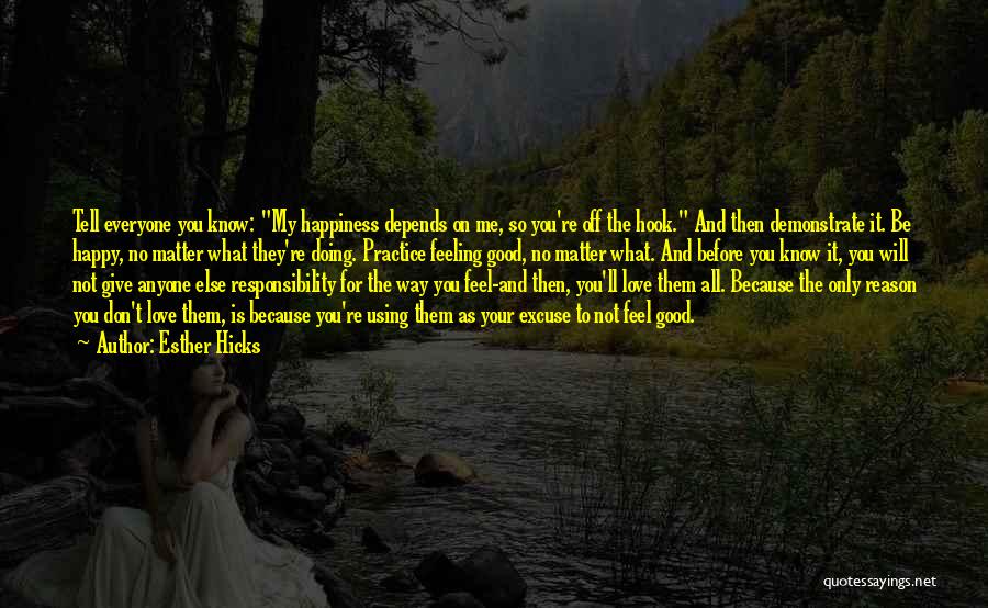 Esther Hicks Quotes: Tell Everyone You Know: My Happiness Depends On Me, So You're Off The Hook. And Then Demonstrate It. Be Happy,