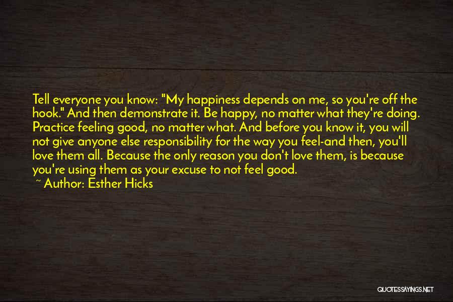 Esther Hicks Quotes: Tell Everyone You Know: My Happiness Depends On Me, So You're Off The Hook. And Then Demonstrate It. Be Happy,