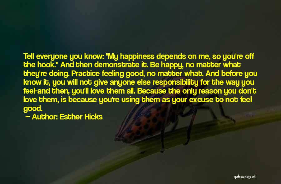 Esther Hicks Quotes: Tell Everyone You Know: My Happiness Depends On Me, So You're Off The Hook. And Then Demonstrate It. Be Happy,