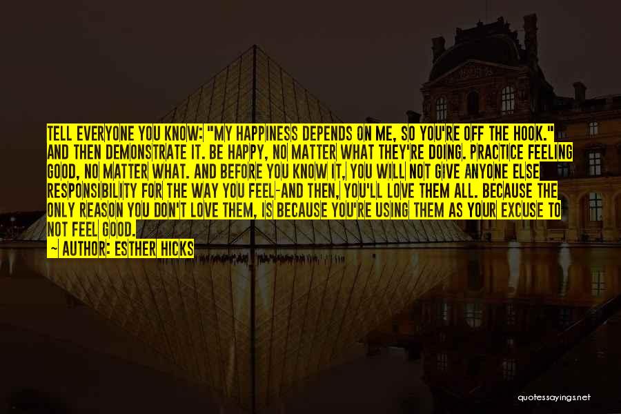 Esther Hicks Quotes: Tell Everyone You Know: My Happiness Depends On Me, So You're Off The Hook. And Then Demonstrate It. Be Happy,