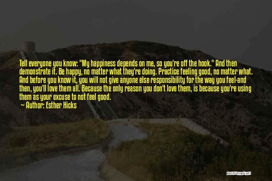 Esther Hicks Quotes: Tell Everyone You Know: My Happiness Depends On Me, So You're Off The Hook. And Then Demonstrate It. Be Happy,