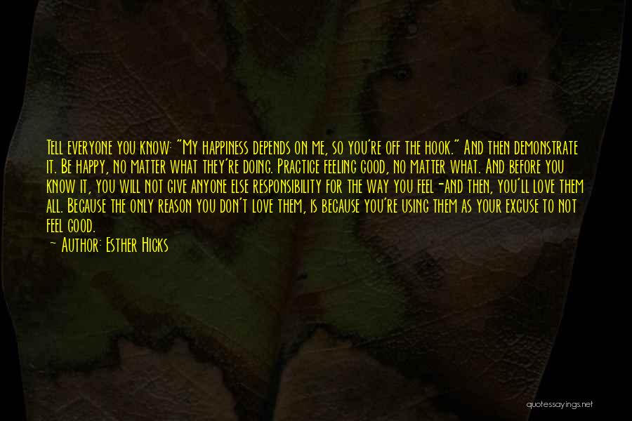Esther Hicks Quotes: Tell Everyone You Know: My Happiness Depends On Me, So You're Off The Hook. And Then Demonstrate It. Be Happy,