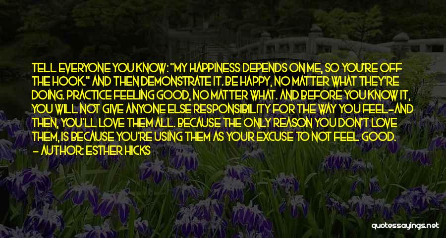 Esther Hicks Quotes: Tell Everyone You Know: My Happiness Depends On Me, So You're Off The Hook. And Then Demonstrate It. Be Happy,