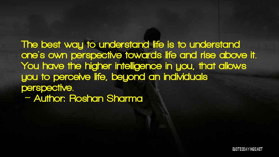 Roshan Sharma Quotes: The Best Way To Understand Life Is To Understand One's Own Perspective Towards Life And Rise Above It. You Have