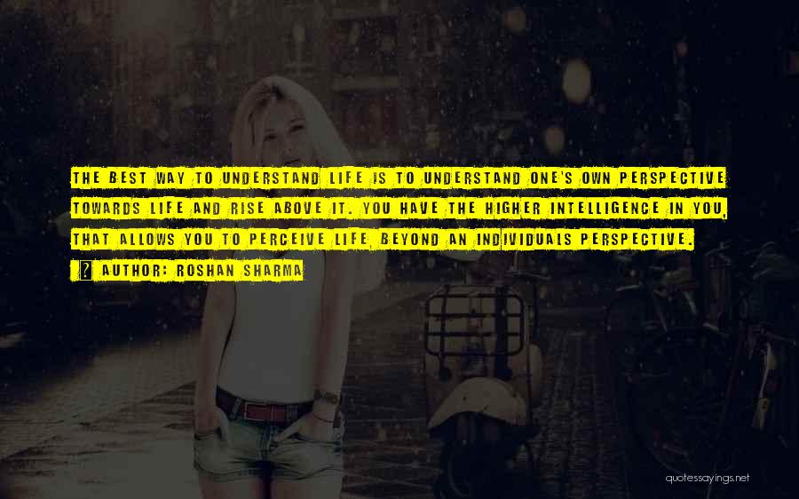 Roshan Sharma Quotes: The Best Way To Understand Life Is To Understand One's Own Perspective Towards Life And Rise Above It. You Have