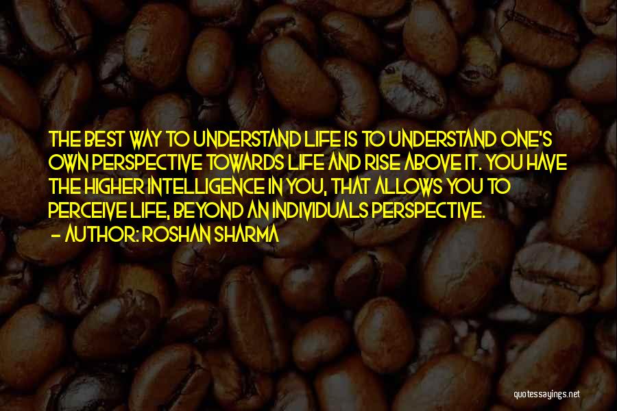 Roshan Sharma Quotes: The Best Way To Understand Life Is To Understand One's Own Perspective Towards Life And Rise Above It. You Have