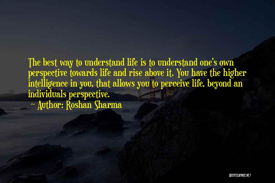 Roshan Sharma Quotes: The Best Way To Understand Life Is To Understand One's Own Perspective Towards Life And Rise Above It. You Have