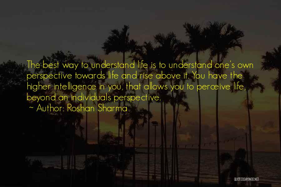 Roshan Sharma Quotes: The Best Way To Understand Life Is To Understand One's Own Perspective Towards Life And Rise Above It. You Have