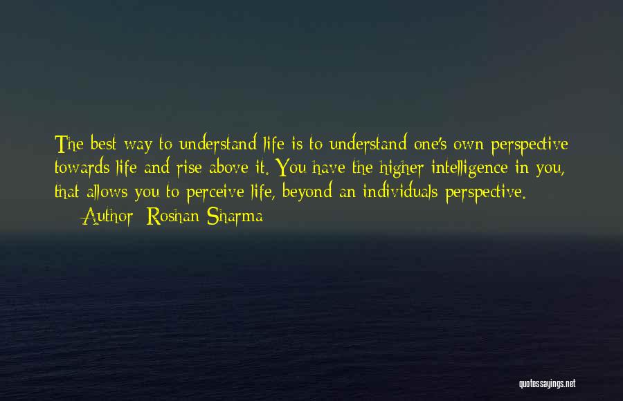 Roshan Sharma Quotes: The Best Way To Understand Life Is To Understand One's Own Perspective Towards Life And Rise Above It. You Have