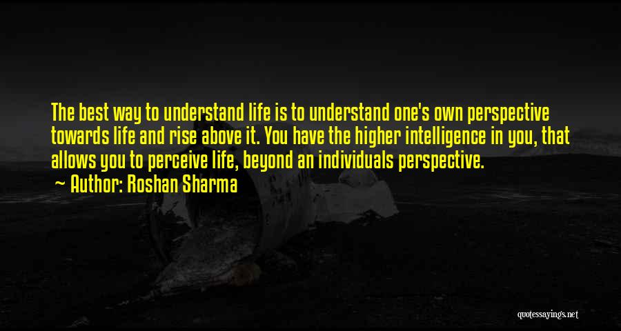 Roshan Sharma Quotes: The Best Way To Understand Life Is To Understand One's Own Perspective Towards Life And Rise Above It. You Have