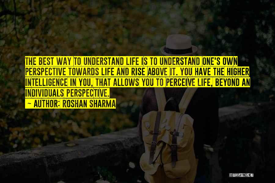 Roshan Sharma Quotes: The Best Way To Understand Life Is To Understand One's Own Perspective Towards Life And Rise Above It. You Have