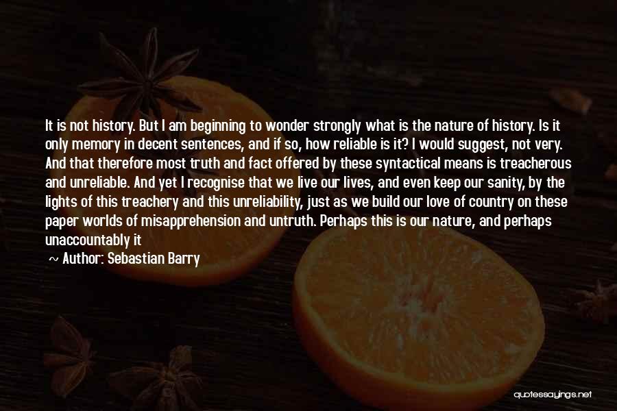 Sebastian Barry Quotes: It Is Not History. But I Am Beginning To Wonder Strongly What Is The Nature Of History. Is It Only