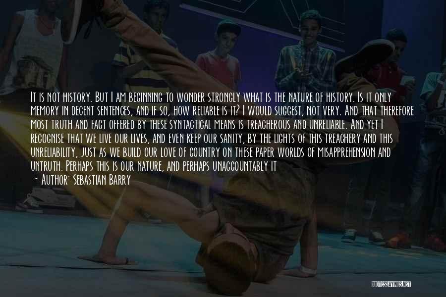 Sebastian Barry Quotes: It Is Not History. But I Am Beginning To Wonder Strongly What Is The Nature Of History. Is It Only