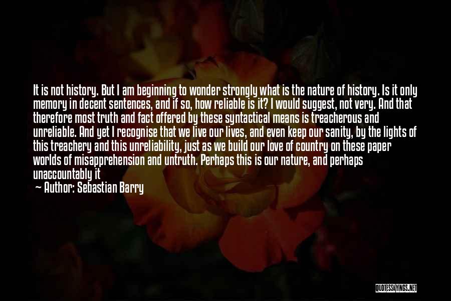 Sebastian Barry Quotes: It Is Not History. But I Am Beginning To Wonder Strongly What Is The Nature Of History. Is It Only