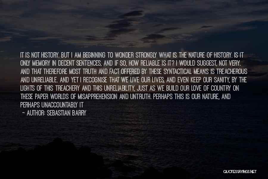 Sebastian Barry Quotes: It Is Not History. But I Am Beginning To Wonder Strongly What Is The Nature Of History. Is It Only