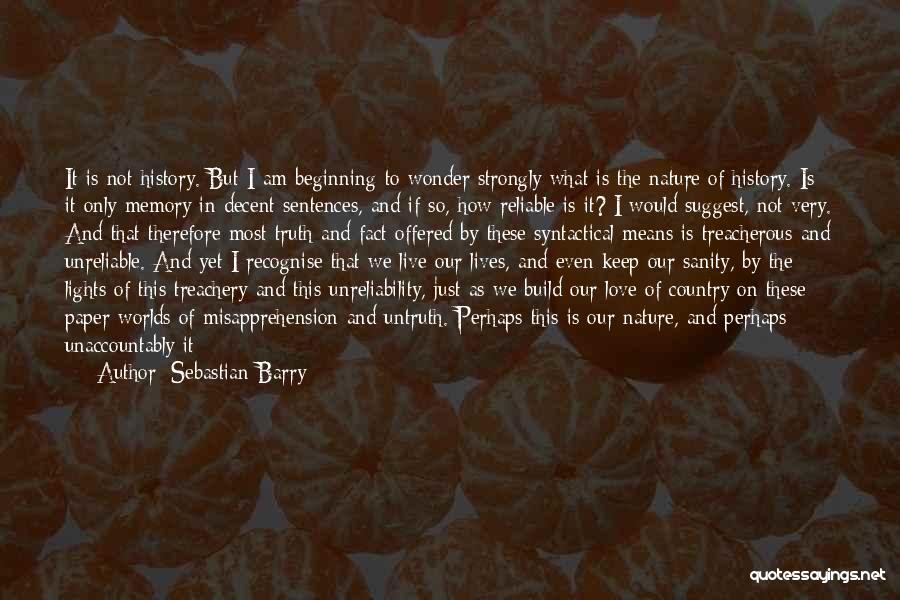 Sebastian Barry Quotes: It Is Not History. But I Am Beginning To Wonder Strongly What Is The Nature Of History. Is It Only
