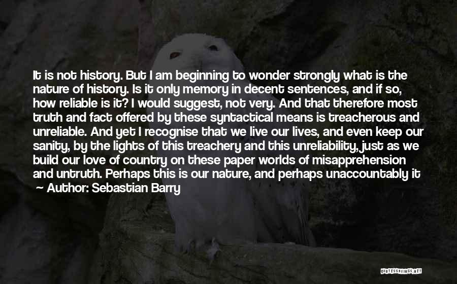 Sebastian Barry Quotes: It Is Not History. But I Am Beginning To Wonder Strongly What Is The Nature Of History. Is It Only