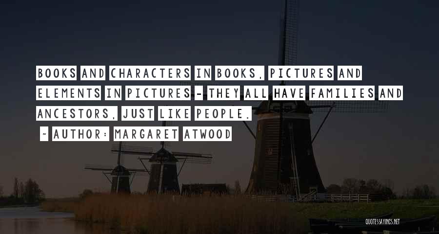 Margaret Atwood Quotes: Books And Characters In Books, Pictures And Elements In Pictures - They All Have Families And Ancestors, Just Like People.
