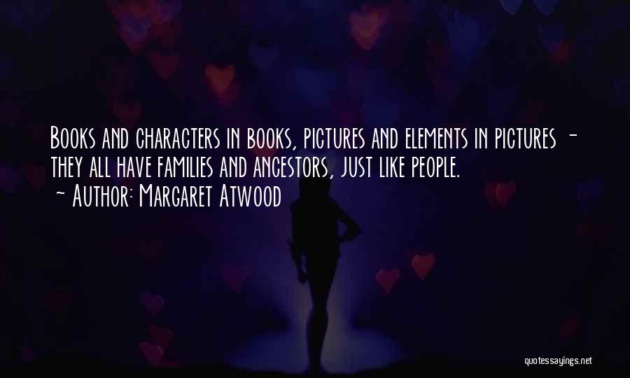 Margaret Atwood Quotes: Books And Characters In Books, Pictures And Elements In Pictures - They All Have Families And Ancestors, Just Like People.