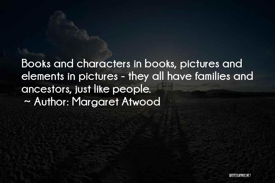 Margaret Atwood Quotes: Books And Characters In Books, Pictures And Elements In Pictures - They All Have Families And Ancestors, Just Like People.