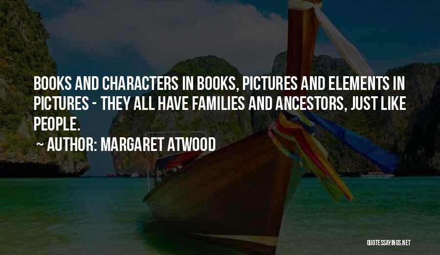 Margaret Atwood Quotes: Books And Characters In Books, Pictures And Elements In Pictures - They All Have Families And Ancestors, Just Like People.