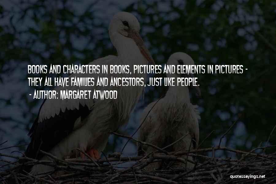 Margaret Atwood Quotes: Books And Characters In Books, Pictures And Elements In Pictures - They All Have Families And Ancestors, Just Like People.