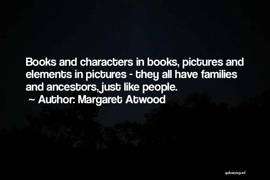 Margaret Atwood Quotes: Books And Characters In Books, Pictures And Elements In Pictures - They All Have Families And Ancestors, Just Like People.