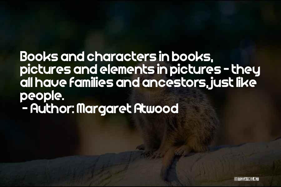 Margaret Atwood Quotes: Books And Characters In Books, Pictures And Elements In Pictures - They All Have Families And Ancestors, Just Like People.