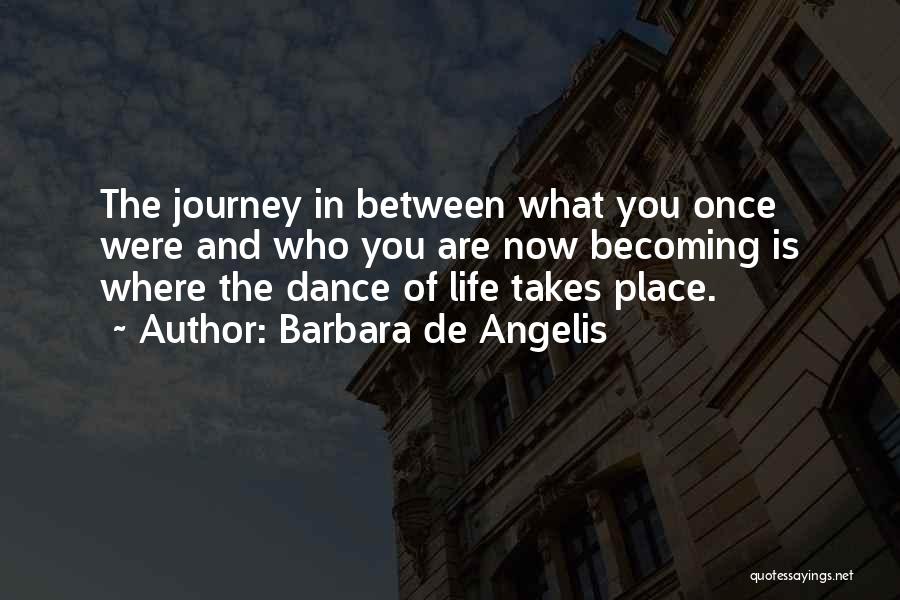 Barbara De Angelis Quotes: The Journey In Between What You Once Were And Who You Are Now Becoming Is Where The Dance Of Life