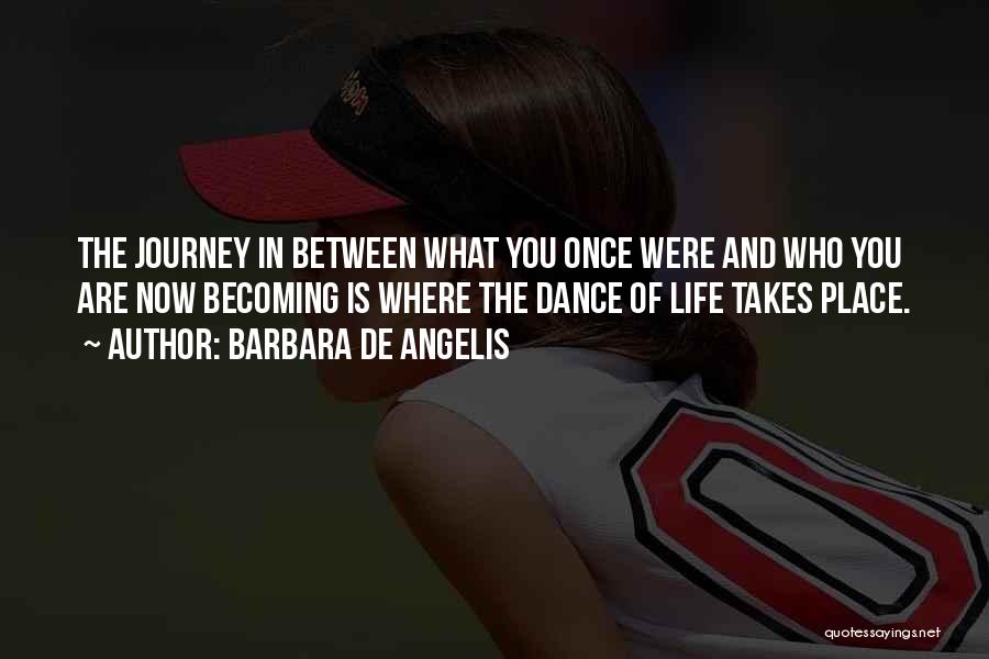 Barbara De Angelis Quotes: The Journey In Between What You Once Were And Who You Are Now Becoming Is Where The Dance Of Life