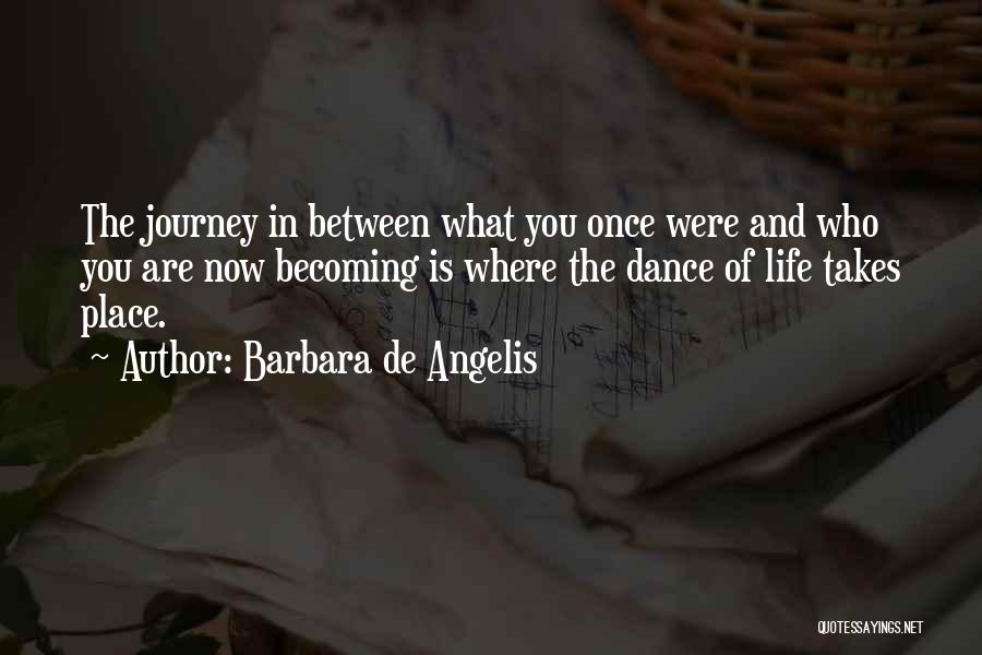 Barbara De Angelis Quotes: The Journey In Between What You Once Were And Who You Are Now Becoming Is Where The Dance Of Life