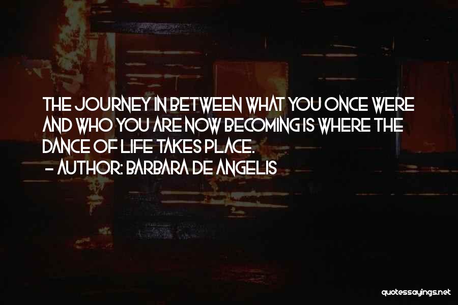 Barbara De Angelis Quotes: The Journey In Between What You Once Were And Who You Are Now Becoming Is Where The Dance Of Life