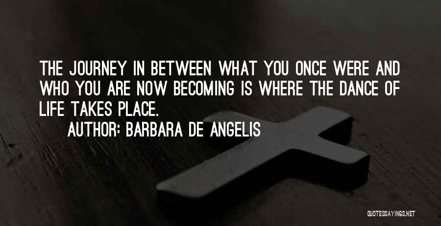 Barbara De Angelis Quotes: The Journey In Between What You Once Were And Who You Are Now Becoming Is Where The Dance Of Life