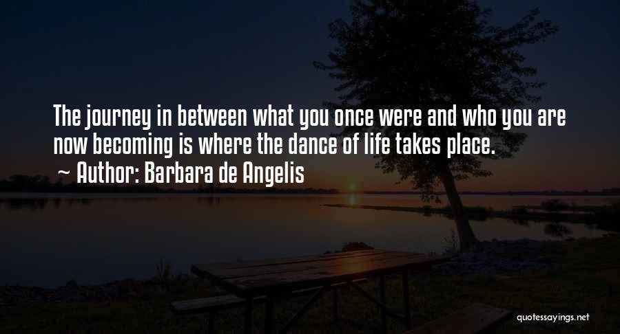 Barbara De Angelis Quotes: The Journey In Between What You Once Were And Who You Are Now Becoming Is Where The Dance Of Life