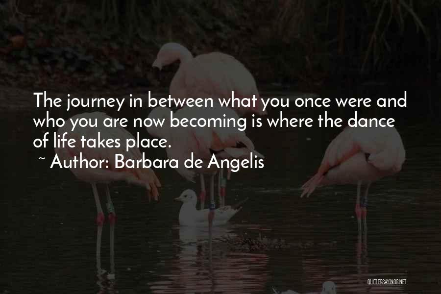 Barbara De Angelis Quotes: The Journey In Between What You Once Were And Who You Are Now Becoming Is Where The Dance Of Life