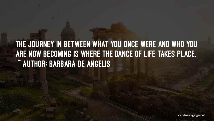 Barbara De Angelis Quotes: The Journey In Between What You Once Were And Who You Are Now Becoming Is Where The Dance Of Life